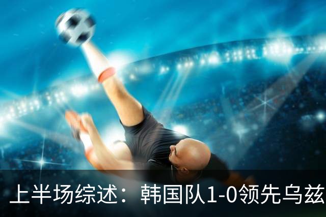 上半场综述：韩国队1-0领先乌兹别克斯坦，孙兴慜任意球精彩破网