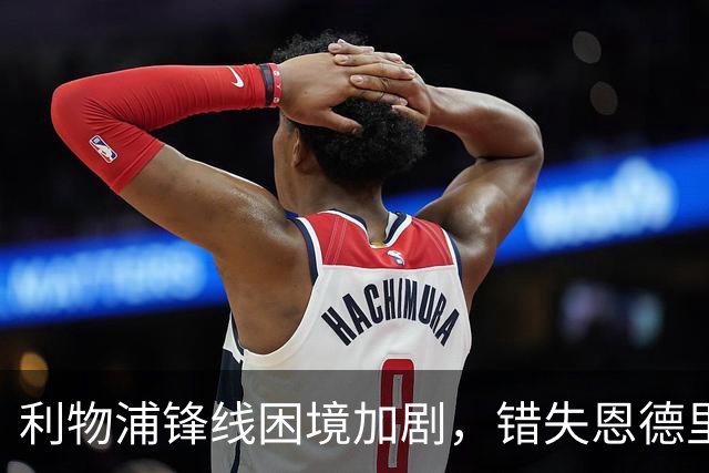 利物浦锋线困境加剧，错失恩德里克或成致命伤
