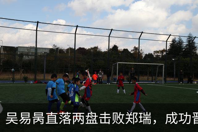 吴易昺直落两盘击败郑瑞，成功晋级上海大师赛第二轮对阵兹维列夫