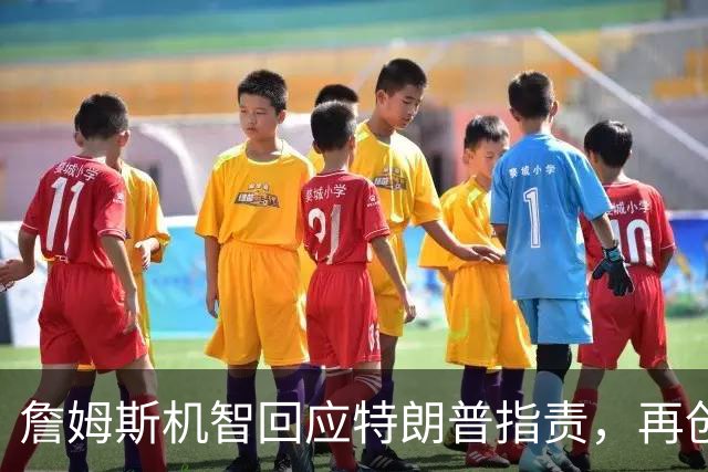 詹姆斯机智回应特朗普指责，再创赛场辉煌