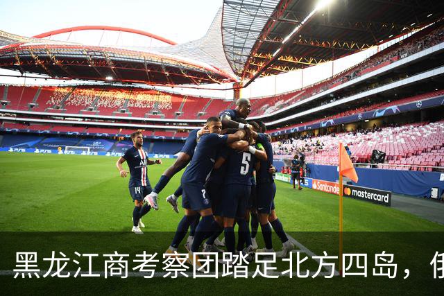 黑龙江商考察团踏足北方四岛，俄罗斯欢欣鼓舞，日本心绪不宁