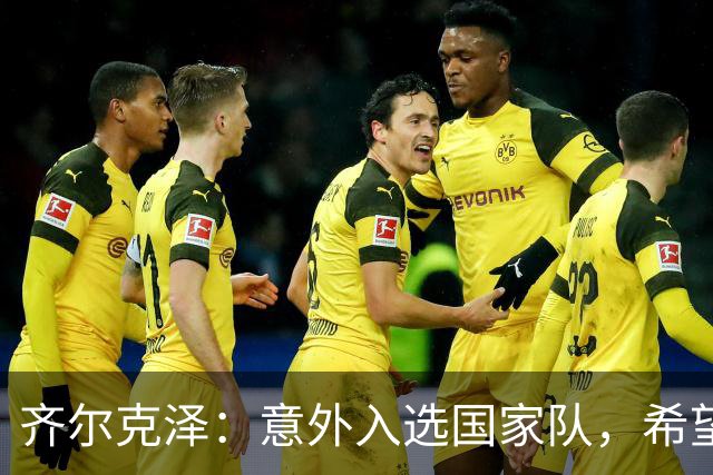 齐尔克泽：意外入选国家队，希望在场上证明自己